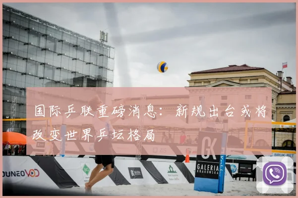 国际乒联重磅消息：新规出台或将改变世界乒坛格局