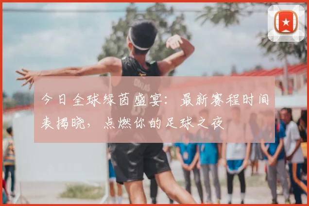 今日全球绿茵盛宴：最新赛程时间表揭晓，点燃你的足球之夜
