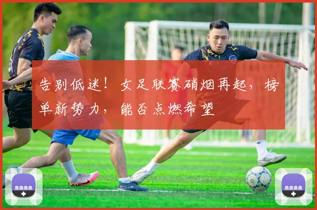 告别低迷！女足联赛硝烟再起，榜单新势力，能否点燃希望