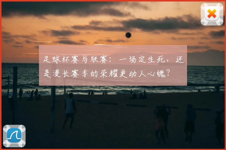 足球杯赛与联赛：一场定生死，还是漫长赛季的荣耀更动人心魄？