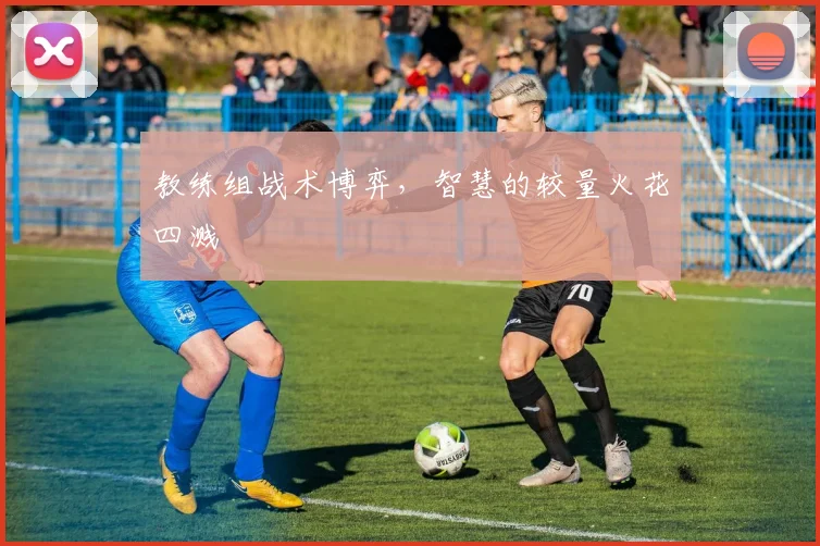 教练组战术博弈，智慧的较量火花四溅