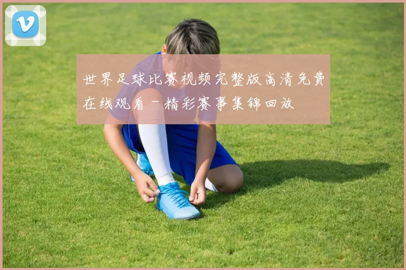 世界足球比赛视频完整版高清免费在线观看 - 精彩赛事集锦回放