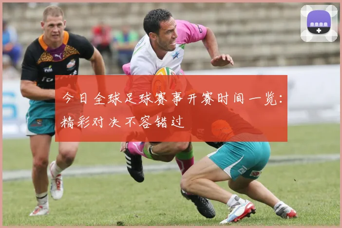 今日全球足球赛事开赛时间一览：精彩对决不容错过