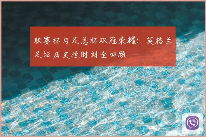 联赛杯与足总杯双冠荣耀：英格兰足坛历史性时刻全回顾
