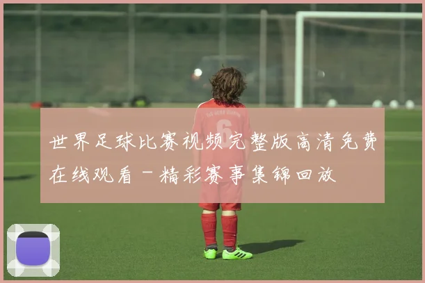 世界足球比赛视频完整版高清免费在线观看 - 精彩赛事集锦回放