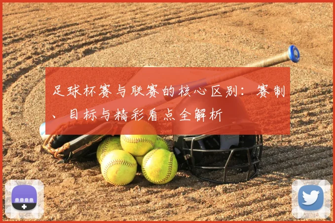 足球杯赛与联赛的核心区别：赛制、目标与精彩看点全解析