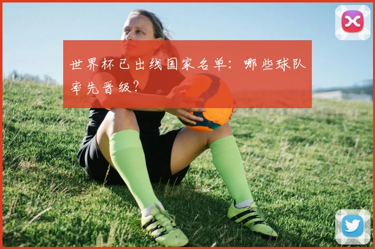 世界杯已出线国家名单:哪些球队率先晋级?