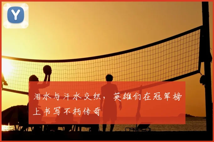 泪水与汗水交织,英雄们在冠军榜上书写不朽传奇