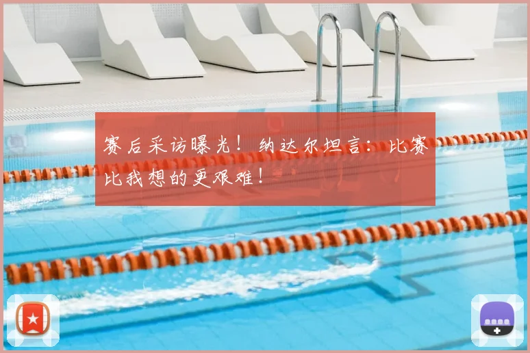 赛后采访曝光！纳达尔坦言：比赛比我想的更艰难！