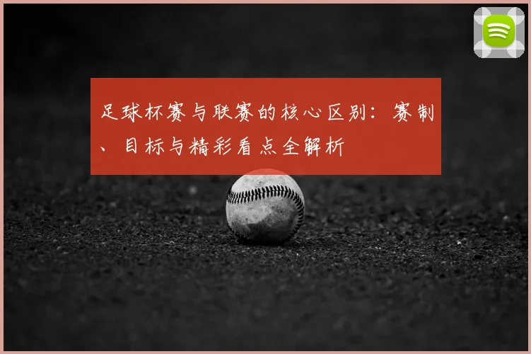 足球杯赛与联赛的核心区别：赛制、目标与精彩看点全解析