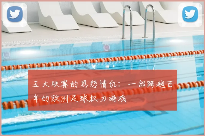 五大联赛的恩怨情仇：一部跨越百年的欧洲足球权力游戏
