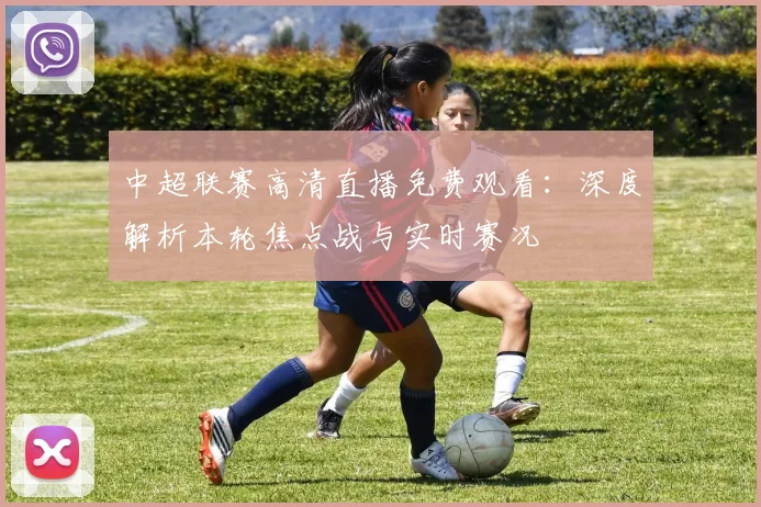 中超联赛高清直播免费观看：深度解析本轮焦点战与实时赛况