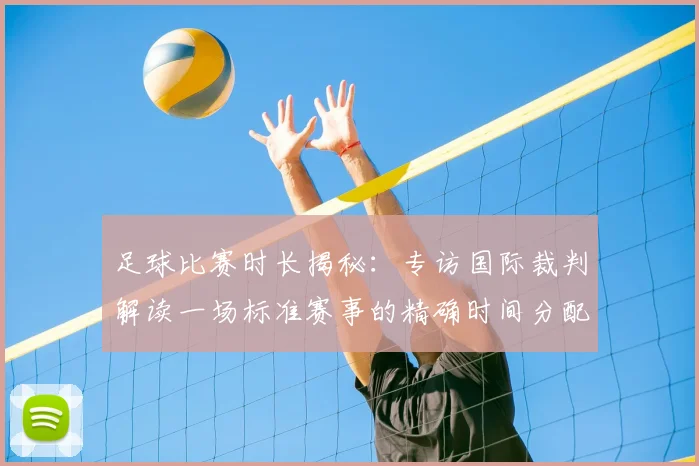 足球比赛时长揭秘：专访国际裁判解读一场标准赛事的精确时间分配