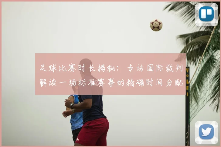 足球比赛时长揭秘：专访国际裁判解读一场标准赛事的精确时间分配