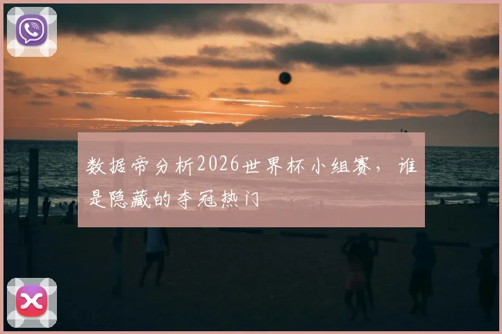 数据帝分析2026世界杯小组赛,谁是隐藏的夺冠热门