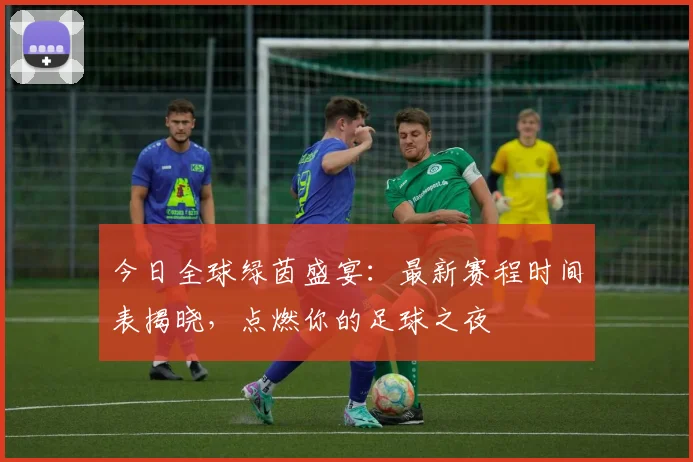 今日全球绿茵盛宴：最新赛程时间表揭晓，点燃你的足球之夜