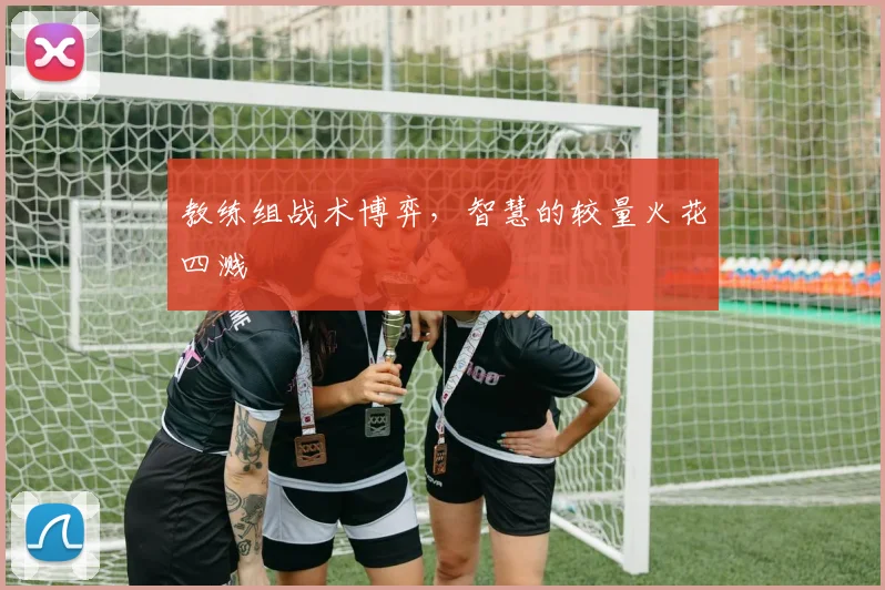 教练组战术博弈，智慧的较量火花四溅