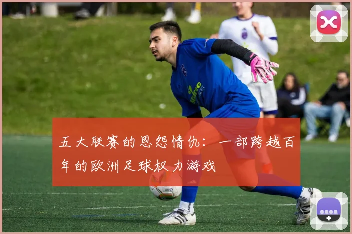 五大联赛的恩怨情仇：一部跨越百年的欧洲足球权力游戏