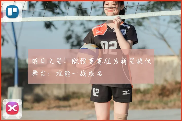 明日之星！欧预赛赛程为新星提供舞台，谁能一战成名