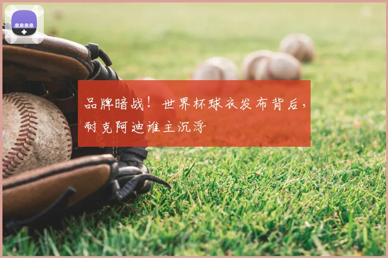 品牌暗战!世界杯球衣发布背后,耐克阿迪谁主沉浮