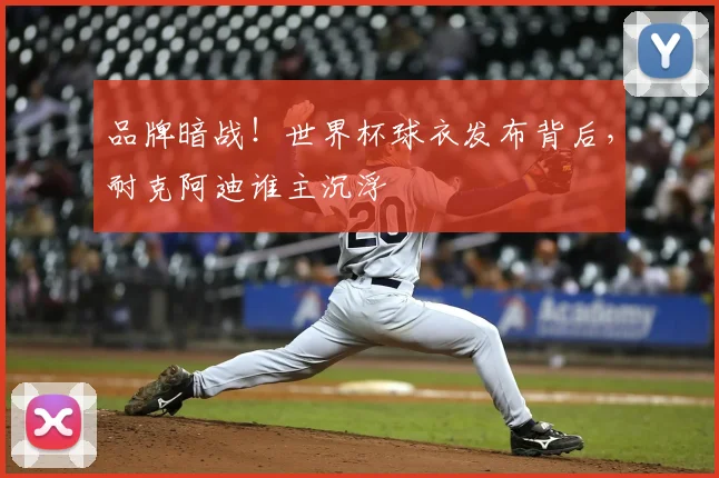 品牌暗战！世界杯球衣发布背后，耐克阿迪谁主沉浮