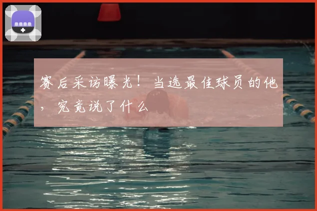 赛后采访曝光！当选最佳球员的他，究竟说了什么