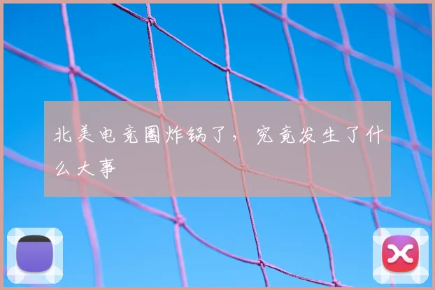 北美电竞圈炸锅了，究竟发生了什么大事