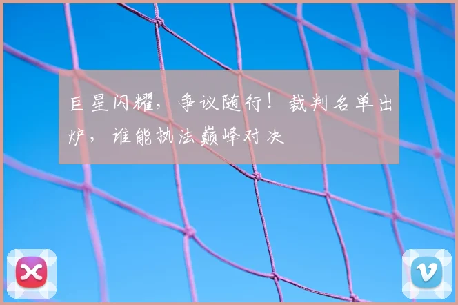 巨星闪耀，争议随行！裁判名单出炉，谁能执法巅峰对决